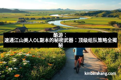 酷游：速通江山美人OL副本的秘密武器：顶级组队策略全揭秘