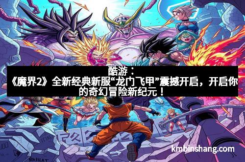 酷游：《魔界2》全新经典新服“龙门飞甲”震撼开启，开启你的奇幻冒险新纪元！