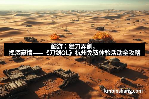 酷游：舞刀弄剑，挥洒豪情——《刀剑OL》杭州免费体验活动全攻略