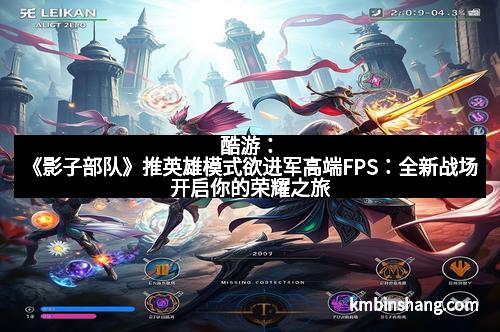 酷游：《影子部队》推英雄模式欲进军高端FPS：全新战场开启你的荣耀之旅